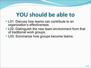 YOU should be able to L01: Discuss how teams can contribute to an organization’s effectiveness. L02: Distinguish the new team environment from that of traditional work groups. L03: Summarize how groups become teams. 