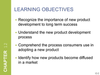LEARNING OBJECTIVESRecognize the importance of new product development to long term successUnderstand the new product development processComprehend the process consumers use in adopting a new productIdentify how new products become diffused in a market12-2