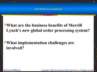58



                    Real World Case 4 (continued)




What  are the business benefits of Merrill
  Lynch’s new global order processing system?

What   implementation challenges are
  involved?




McGraw-Hill/Irwin         Copyright © 2004, The McGraw-Hill Companies, Inc. All rights reserved.
 