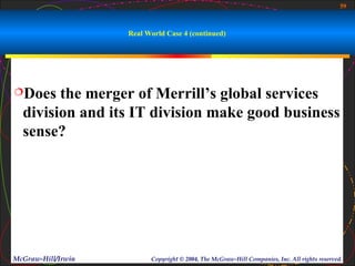 59



                    Real World Case 4 (continued)




Does   the merger of Merrill’s global services
  division and its IT division make good business
  sense?




McGraw-Hill/Irwin         Copyright © 2004, The McGraw-Hill Companies, Inc. All rights reserved.
 