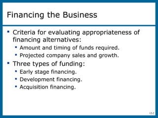 12-2
Financing the Business
 Criteria for evaluating appropriateness of
financing alternatives:
 Amount and timing of funds required.
 Projected company sales and growth.
 Three types of funding:
 Early stage financing.
 Development financing.
 Acquisition financing.
 