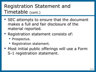 12-34
 SEC attempts to ensure that the document
makes a full and fair disclosure of the
material reported.
 Registration statement consists of:
 Prospectus.
 Registration statement.
 Most initial public offerings will use a Form
S-1 registration statement.
Registration Statement and
Timetable (cont.)
 
