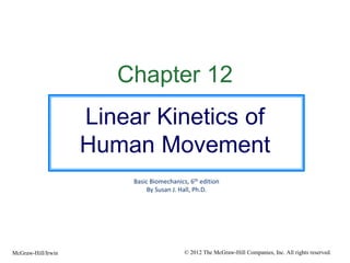 Chapter 12
Linear Kinetics of
Human Movement
Basic Biomechanics, 6th edition
By Susan J. Hall, Ph.D.
© 2012 The McGraw-Hill Companies, Inc. All rights reserved.McGraw-Hill/Irwin
 