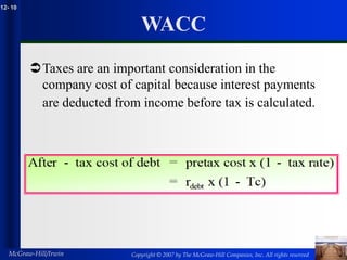 Copyright © 2007 by The McGraw-Hill Companies, Inc. All rights reserved
McGraw-Hill/Irwin
12- 10
WACC
Taxes are an important consideration in the
company cost of capital because interest payments
are deducted from income before tax is calculated.
 