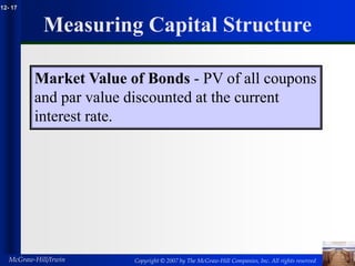 Copyright © 2007 by The McGraw-Hill Companies, Inc. All rights reserved
McGraw-Hill/Irwin
12- 17
Measuring Capital Structure
Market Value of Bonds - PV of all coupons
and par value discounted at the current
interest rate.
 