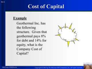 Copyright © 2007 by The McGraw-Hill Companies, Inc. All rights reserved
McGraw-Hill/Irwin
12- 4
Cost of Capital
Example
Geothermal Inc. has
the following
structure. Given that
geothermal pays 8%
for debt and 14% for
equity, what is the
Company Cost of
Capital?
 