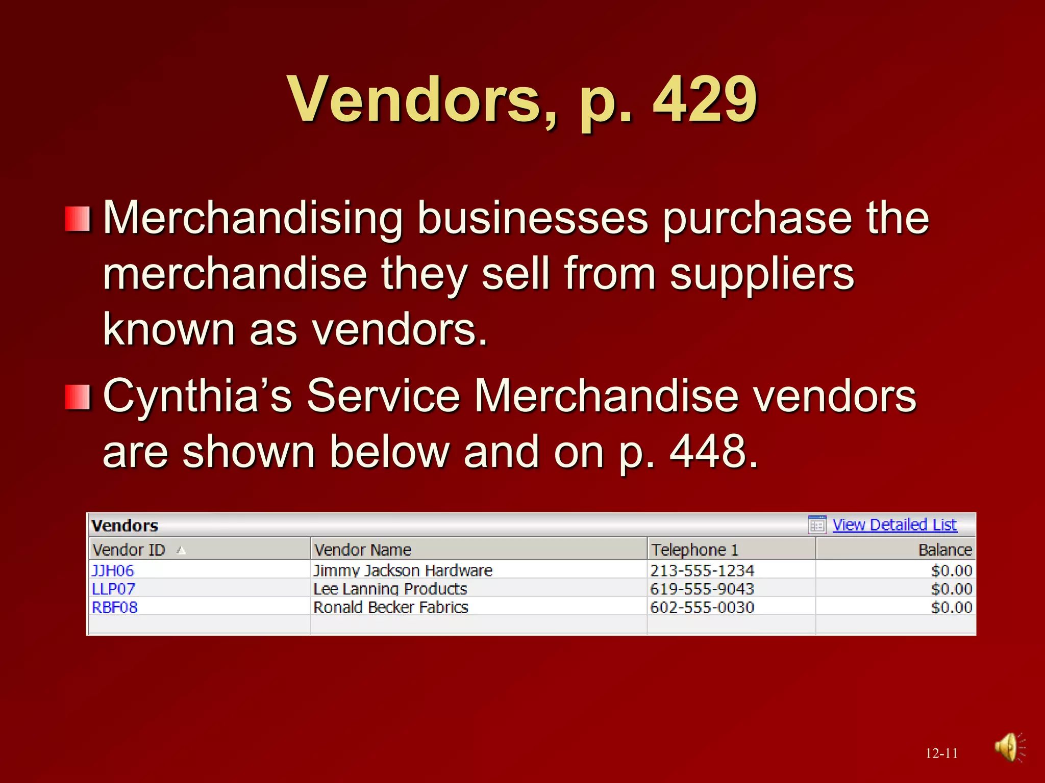Vendors, p. 429
Merchandising businesses purchase the
merchandise they sell from suppliers
known as vendors.
Cynthia’s Service Merchandise vendors
are shown below and on p. 448.
12-11
 