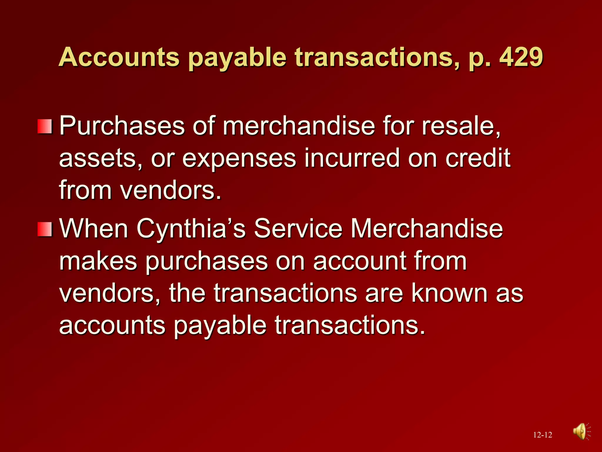 Accounts payable transactions, p. 429
Purchases of merchandise for resale,
assets, or expenses incurred on credit
from vendors.
When Cynthia’s Service Merchandise
makes purchases on account from
vendors, the transactions are known as
accounts payable transactions.
12-12
 