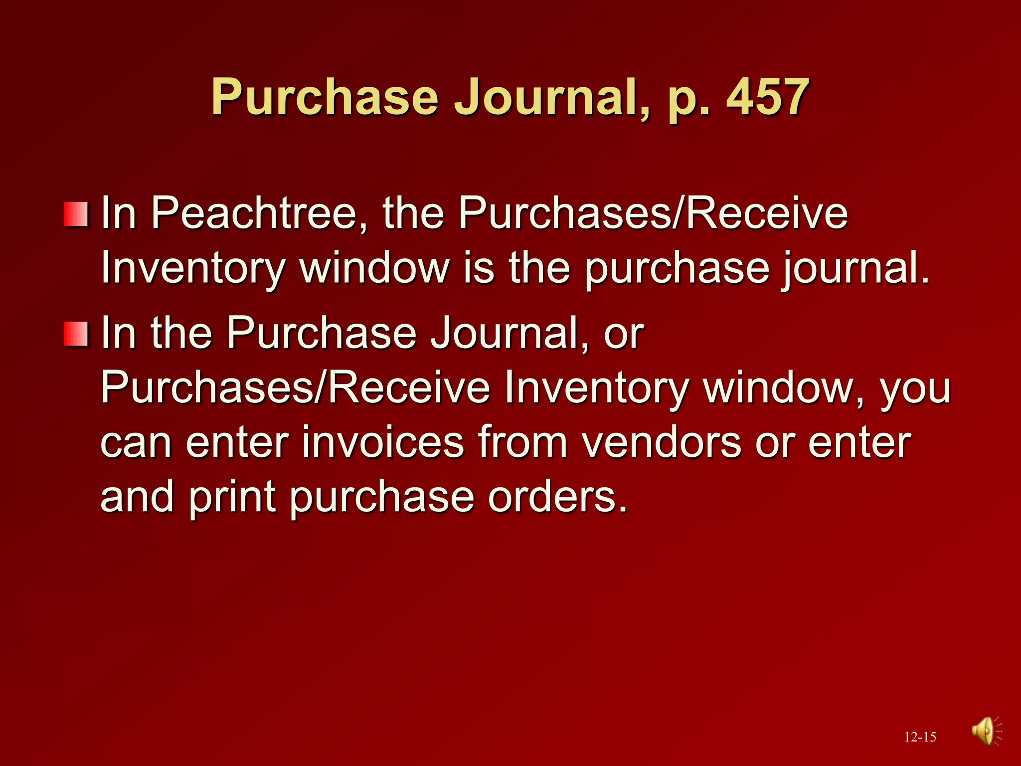 Purchase Journal, p. 457
In Peachtree, the Purchases/Receive
Inventory window is the purchase journal.
In the Purchase Journal, or
Purchases/Receive Inventory window, you
can enter invoices from vendors or enter
and print purchase orders.
12-15
 