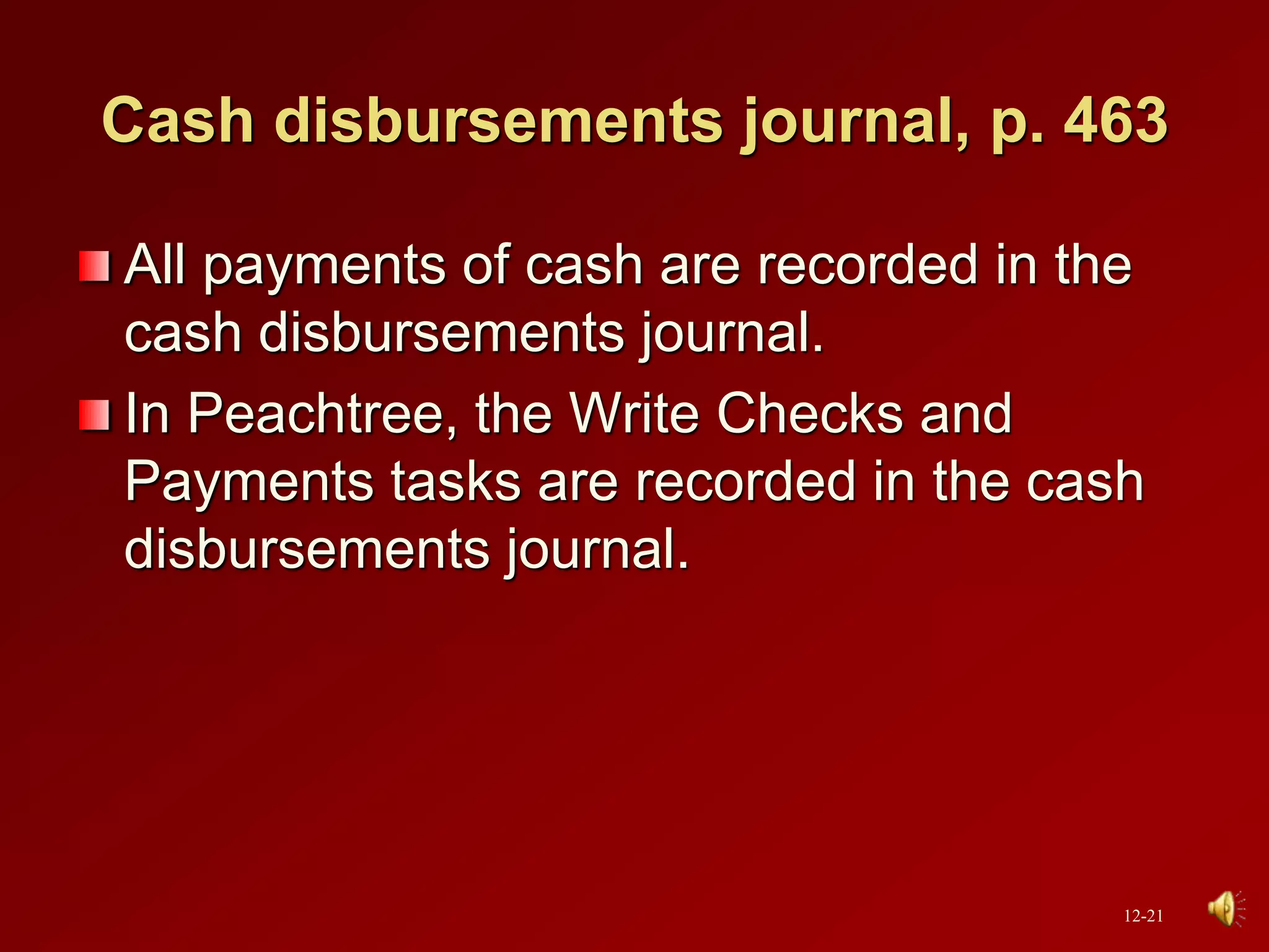 Cash disbursements journal, p. 463
All payments of cash are recorded in the
cash disbursements journal.
In Peachtree, the Write Checks and
Payments tasks are recorded in the cash
disbursements journal.
12-21
 