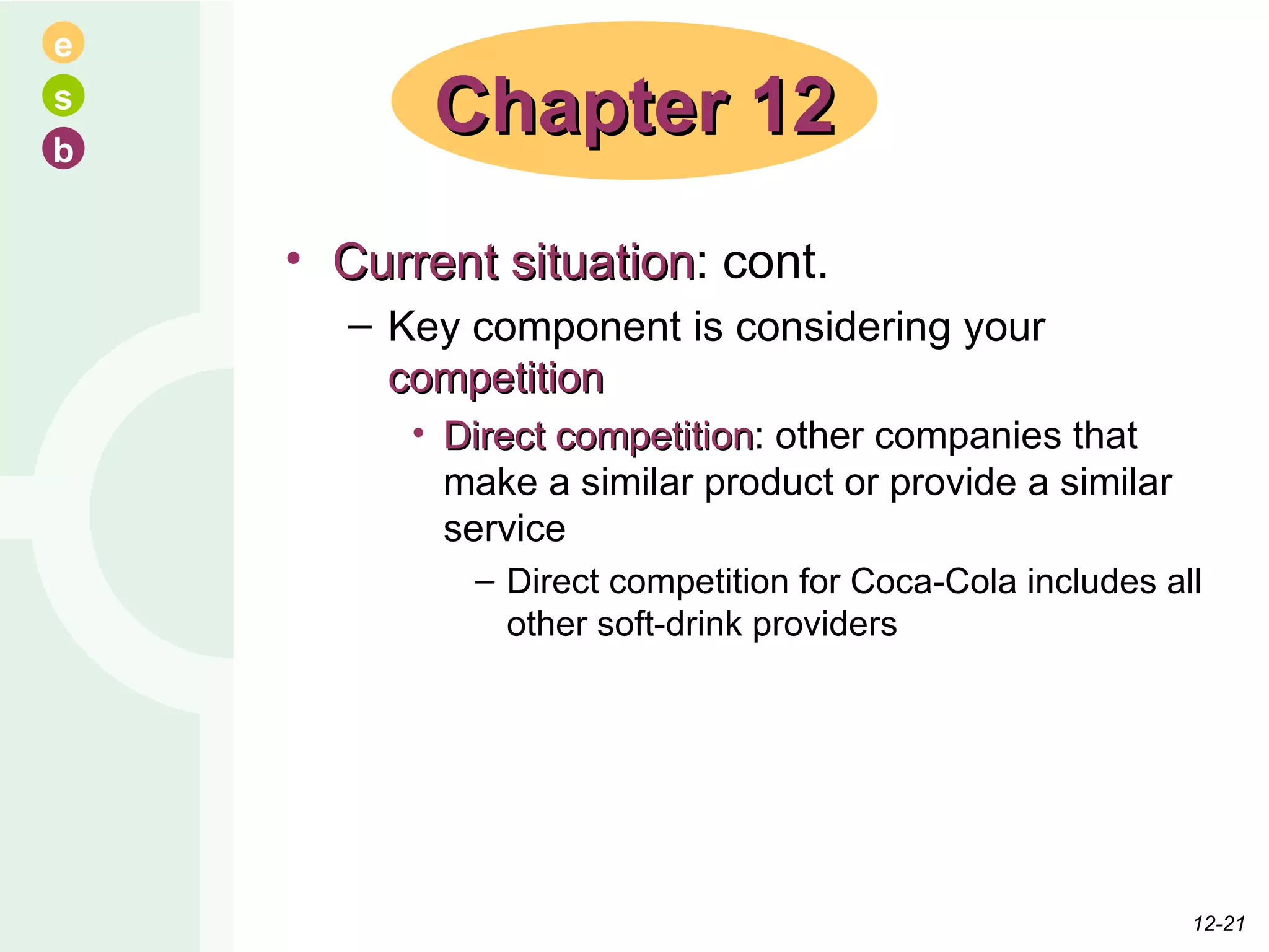 Current situation : cont. Key component is considering your  competition Direct competition : other companies that make a similar product or provide a similar service Direct competition for Coca-Cola includes all other soft-drink providers Chapter 12 12- 