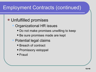 Employment Contracts (continued) Unfulfilled promises Organizational HR issues Do not make promises unwilling to keep Be sure promises made are kept Potential legal claims Breach of contract Promissory estoppel Fraud  12- 