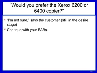 13-14
“Would you prefer the Xerox 6200 or
6400 copier?”
 “I’m not sure,” says the customer (still in the desire
stage)
 Continue with your FABs
 