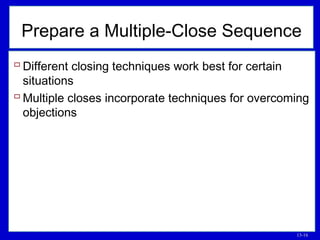 13-16
Prepare a Multiple-Close Sequence
 Different closing techniques work best for certain
situations
 Multiple closes incorporate techniques for overcoming
objections
 