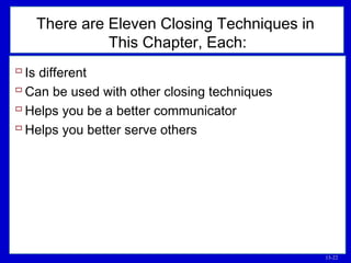 13-22
There are Eleven Closing Techniques in
This Chapter, Each:
 Is different
 Can be used with other closing techniques
 Helps you be a better communicator
 Helps you better serve others
 