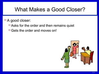 13-5
What Makes a Good Closer?
 A good closer:
 Asks for the order and then remains quiet
 Gets the order and moves on!
 