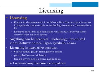 13-8
Licensing
• Licensing
– Contractual arrangement in which one firm (licensor) grants access
to its patents, trade secr...
