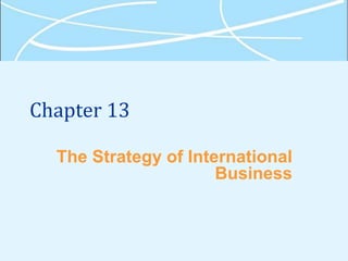 Chapter 13
The Strategy of International
Business
 