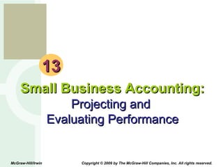 13 Small Business Accounting: Projecting and  Evaluating Performance McGraw-Hill/Irwin  Copyright © 2009 by The McGraw-Hill Companies, Inc. All rights reserved. 