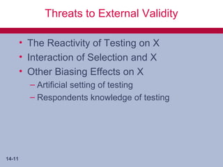 Threats to External Validity

        • The Reactivity of Testing on X
        • Interaction of Selection and X
        • Other Biasing Effects on X
          – Artificial setting of testing
          – Respondents knowledge of testing




14-11
 