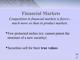 14 
-3 
Financial Markets 
Competition in financial markets is fierce-- 
much more so than in product markets. 
Few protected niches (ex: cannot patent the 
structure of a new security) 
Securities sell for their true values 
 