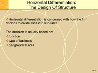 13-12
Horizontal Differentiation:
The Design Of Structure
Horizontal differentiation is concerned with how the firm
decides to divide itself into sub-units
The decision is usually based on:
function
type of business
geographical area
 