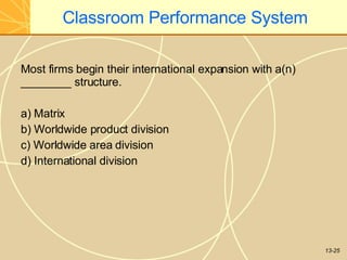13-25
Classroom Performance System
Most firms begin their international expansion with a(n)
________ structure.
a) Matrix
b) Worldwide product division
c) Worldwide area division
d) International division
 