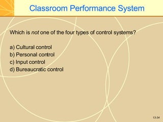 13-34
Classroom Performance System
Which is not one of the four types of control systems?
a) Cultural control
b) Personal control
c) Input control
d) Bureaucratic control
 