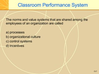 13-7
Classroom Performance System
The norms and value systems that are shared among the
employees of an organization are called
a) processes
b) organizational culture
c) control systems
d) incentives
 