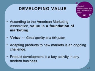 DEVELOPING VALUE * * Product Development and the Total Product Offer According to the American Marketing Association,  value is a foundation of marketing . Value --  Good quality at a fair price. Adapting products to new markets is an ongoing challenge. Product development is a key activity in any modern business. LG1 14- 