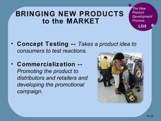 BRINGING NEW PRODUCTS  to the MARKET * * Concept Testing --   Takes a product idea to consumers to test reactions. LG5 The New Product Development Process Commercialization --  Promoting the product to distributors and retailers and developing the promotional campaign. 14- 