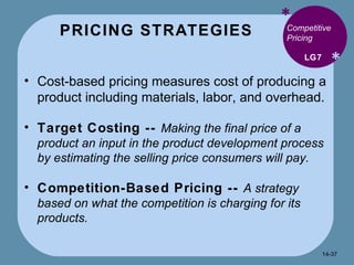 PRICING STRATEGIES * * Competitive Pricing Cost-based pricing measures cost of producing a product including materials, labor, and overhead. Target Costing --  Making the final price of a product an input in the product development process by estimating the selling price consumers will pay. Competition-Based Pricing --  A strategy based on what the competition is charging for its products. LG7 14- 