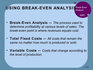 USING BREAK-EVEN ANALYSIS * * Break-Even Analysis Break-Even Analysis --  The process used to determine profitability at various levels of sales. The break-even point is where revenues equals cost. Total Fixed Costs --  All costs that remain the same no matter how much is produced or sold. Variable Costs --  Costs that change according to the level of production. LG7 14- 