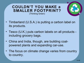 COULDN’T YOU MAKE a  SMALLER FOOTPRINT? (Thinking Green) * * Timberland (U.S.A.) is putting a carbon label on its products. Tesco (U.K.) puts carbon labels on all products - including grocery bags. China and India, though, are building coal-powered plants and expanding car-use. The focus on climate change varies from country to country. 14- 