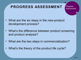 PROGRESS ASSESSMENT * * Progress Assessment What are the six steps in the new-product development process? What’s the difference between product screening and product analysis? What are the two steps in commercialization? What’s the theory of the product life cycle? 14- 