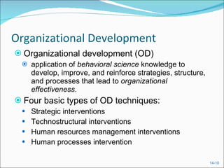 Organizational Development Organizational development (OD) application of  behavioral science  knowledge to develop, improve, and reinforce strategies, structure, and processes that lead to  organizational effectiveness . Four basic types of OD techniques: Strategic interventions Technostructural interventions Human resources management interventions Human processes intervention 