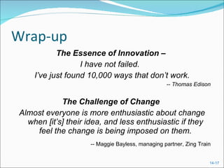 Wrap-up The Essence of Innovation –  I have not failed.  I’ve just found 10,000 ways that don’t work. -- Thomas Edison The Challenge of Change  Almost everyone is more enthusiastic about change when [it’s] their idea, and less enthusiastic if they feel the change is being imposed on them. -- Maggie Bayless, managing partner, Zing Train 