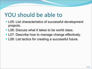 YOU should be able to L05: List characteristics of successful development projects. L06: Discuss what it takes to be world class. L07: Describe how to manage change effectively. L08: List tactics for creating a successful future. 