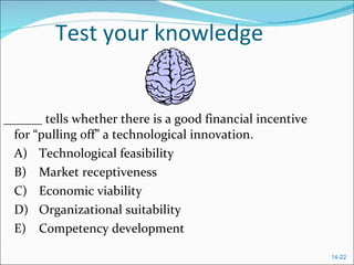 Test your knowledge ______ tells whether there is a good financial incentive for “pulling off” a technological innovation.  A) Technological feasibility  B) Market receptiveness  C) Economic viability  D) Organizational suitability  E) Competency development  