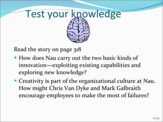 Test your knowledge Read the story on page 318 How does Nau carry out the two basic kinds of innovation—exploiting existing capabilities and exploring new knowledge? Creativity is part of the organizational culture at Nau. How might Chris Van Dyke and Mark Galbraith encourage employees to make the most of failures? 