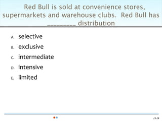 Red Bull is sold at convenience stores,
supermarkets and warehouse clubs. Red Bull has
             _________ distribution

  A.   selective
  B.   exclusive
  C.   intermediate
  D.   intensive
  E.   limited




                                            15-19
 