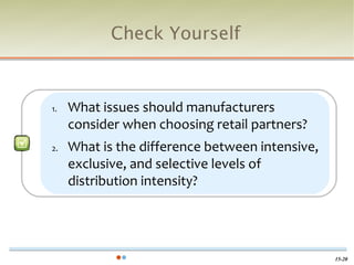 Check Yourself



1.   What issues should manufacturers
     consider when choosing retail partners?
2.   What is the difference between intensive,
     exclusive, and selective levels of
     distribution intensity?




                                                 15-20
 