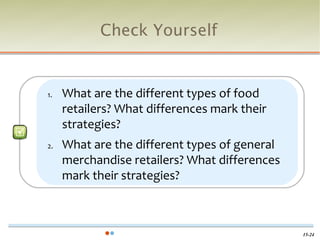 Check Yourself


1.   What are the different types of food
     retailers? What differences mark their
     strategies?
2.   What are the different types of general
     merchandise retailers? What differences
     mark their strategies?



                                               15-24
 