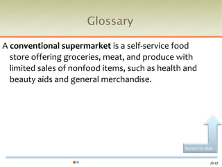Glossary

A conventional supermarket is a self-service food
  store offering groceries, meat, and produce with
  limited sales of nonfood items, such as health and
  beauty aids and general merchandise.




                                                Return to slide


                                                             15-32
 
