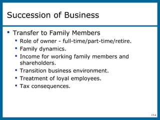 15-4
Succession of Business
 Transfer to Family Members
 Role of owner - full-time/part-time/retire.
 Family dynamics.
 Income for working family members and
shareholders.
 Transition business environment.
 Treatment of loyal employees.
 Tax consequences.
 
