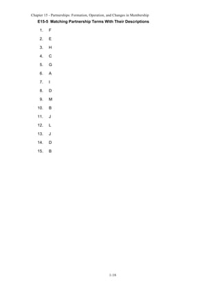 Chapter 15 - Partnerships: Formation, Operation, and Changes in Membership

E15-5 Matching Partnership Terms With Their Descriptions
1.

F

2.

E

3.

H

4.

C

5.

G

6.

A

7.

I

8.

D

9.

M

10.

B

11.

J

12.

L

13.

J

14.

D

15.

B

1-18

 