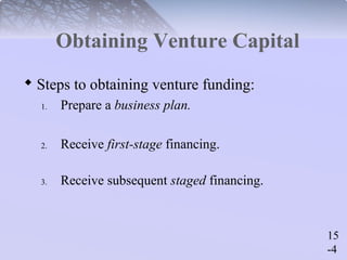 15 
-4 
Obtaining Venture Capital 
 Steps to obtaining venture funding: 
1. Prepare a business plan. 
2. Receive first-stage financing. 
3. Receive subsequent staged financing. 
 