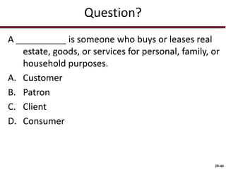 20-44
Question?
A __________ is someone who buys or leases real
estate, goods, or services for personal, family, or
household purposes.
A. Customer
B. Patron
C. Client
D. Consumer
 