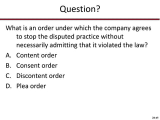 20-45
Question?
What is an order under which the company agrees
to stop the disputed practice without
necessarily admitting that it violated the law?
A. Content order
B. Consent order
C. Discontent order
D. Plea order
 