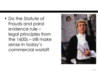 Thought Question
• Do the Statute of
  Frauds and parol
  evidence rule –
  legal principles from
  the 1600s – still make
  sense in today’s
  commercial world?



                             16-31
 